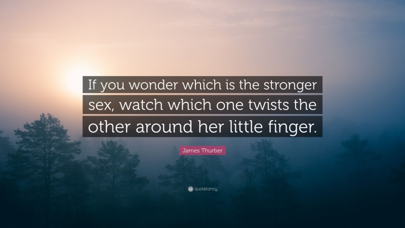 James Thurber Quote: “If you wonder which is the stronger sex, watch which one twists the other around her little finger.”
