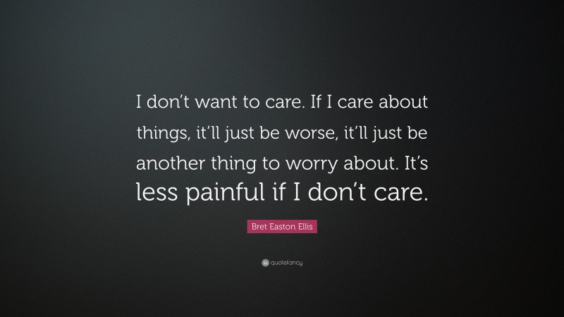 Bret Easton Ellis Quote: “I don’t want to care. If I care about things, it’ll just be worse, it’ll just be another thing to worry about. It’s less painful if I don’t care.”