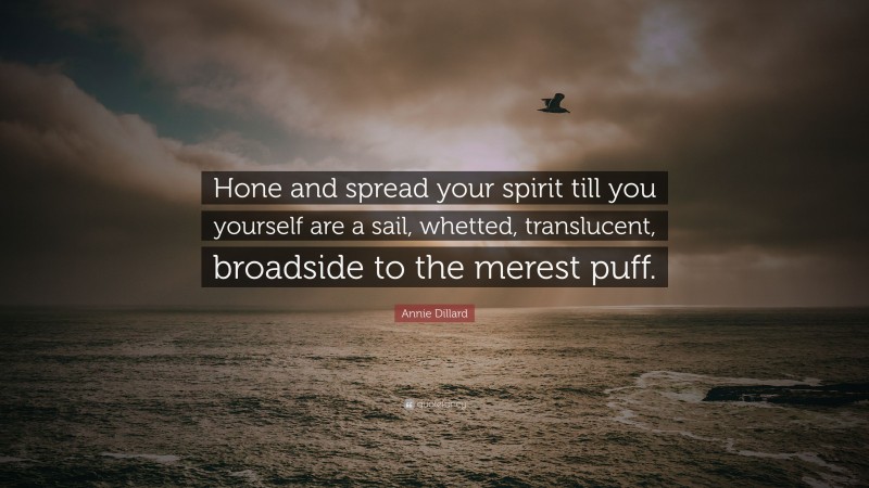 Annie Dillard Quote: “Hone and spread your spirit till you yourself are a sail, whetted, translucent, broadside to the merest puff.”