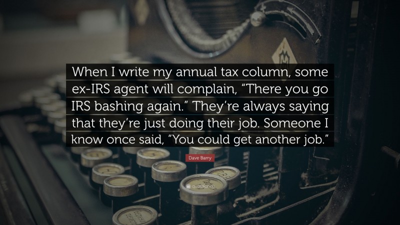 Dave Barry Quote: “When I write my annual tax column, some ex-IRS agent will complain, “There you go IRS bashing again.” They’re always saying that they’re just doing their job. Someone I know once said, “You could get another job.””