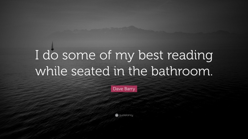 Dave Barry Quote: “I do some of my best reading while seated in the bathroom.”