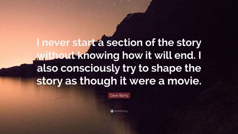 Dave Barry Quote: “I never start a section of the story without knowing how it will end. I also consciously try to shape the story as though it were a movie.”