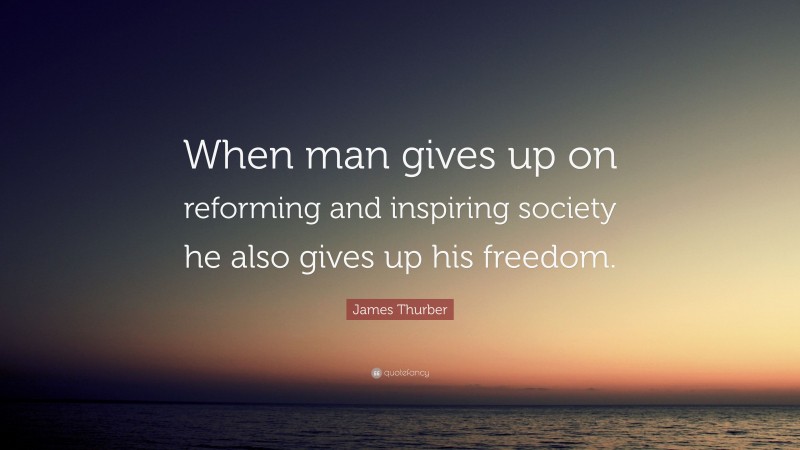 James Thurber Quote: “When man gives up on reforming and inspiring society he also gives up his freedom.”