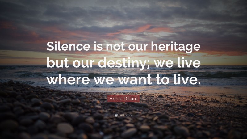 Annie Dillard Quote: “Silence is not our heritage but our destiny; we live where we want to live.”