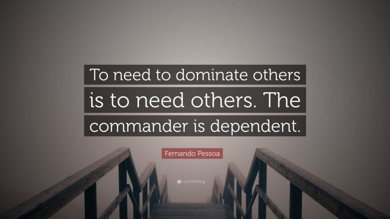 Fernando Pessoa Quote: “To need to dominate others is to need others. The commander is dependent.”