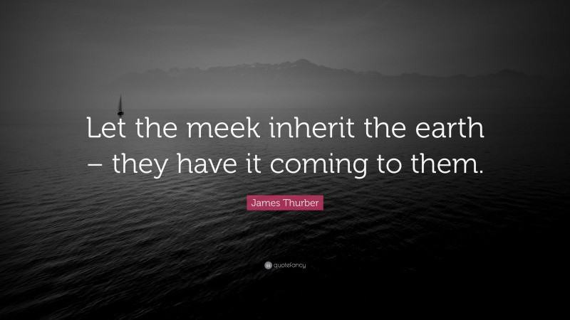 James Thurber Quote: “Let the meek inherit the earth – they have it coming to them.”