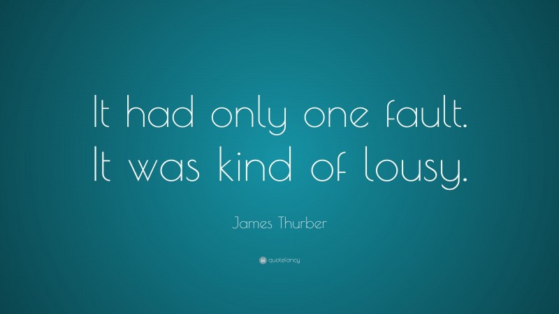 James Thurber Quote: “It had only one fault. It was kind of lousy.”