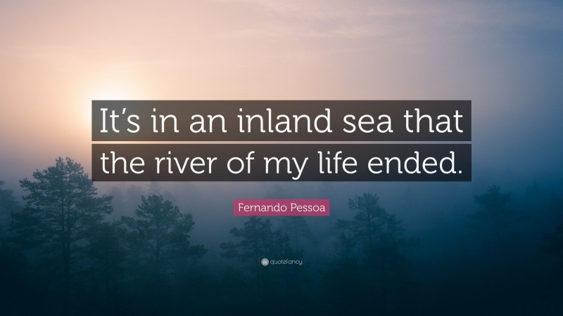 Fernando Pessoa Quote: “It’s in an inland sea that the river of my life ended.”
