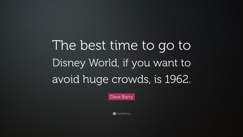 Dave Barry Quote: “The best time to go to Disney World, if you want to avoid huge crowds, is 1962.”