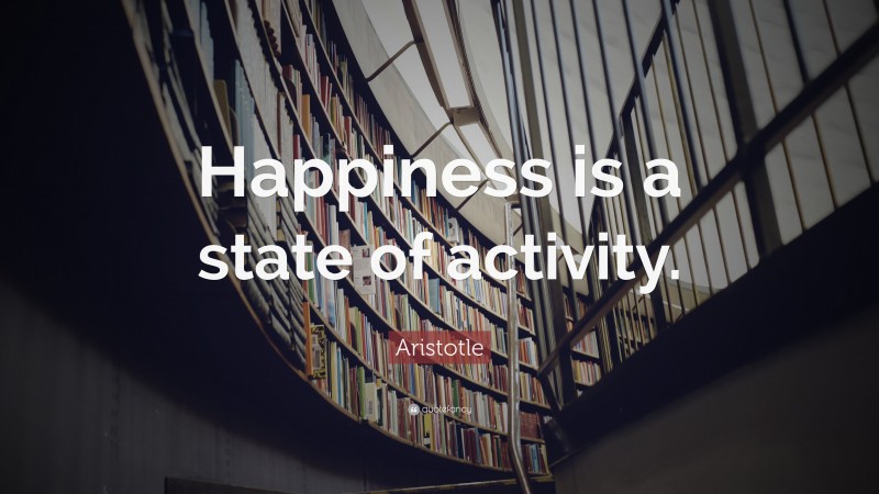 Aristotle Quote: “Happiness is a state of activity.”