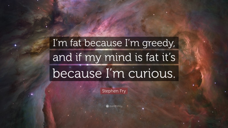 Stephen Fry Quote: “I’m fat because I’m greedy, and if my mind is fat it’s because I’m curious.”
