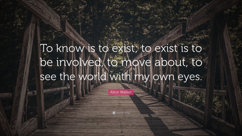 Alice Walker Quote: “To know is to exist; to exist is to be involved, to move about, to see the world with my own eyes.”