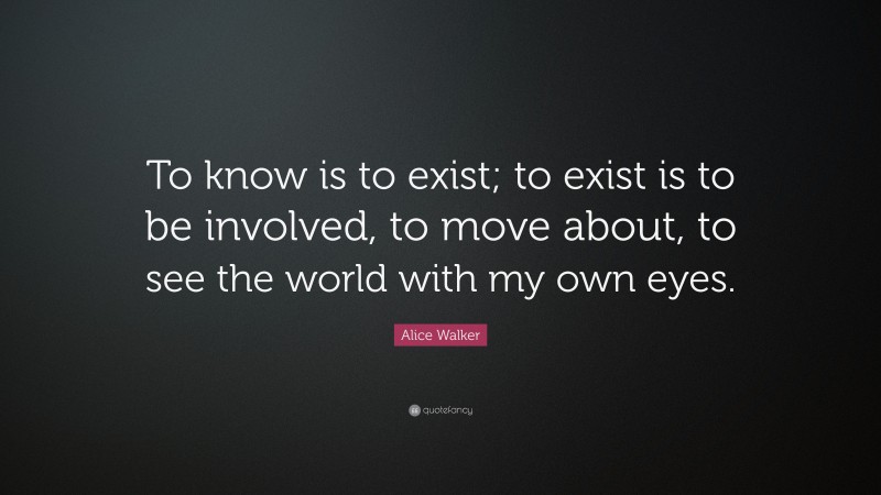 Alice Walker Quote: “To know is to exist; to exist is to be involved, to move about, to see the world with my own eyes.”
