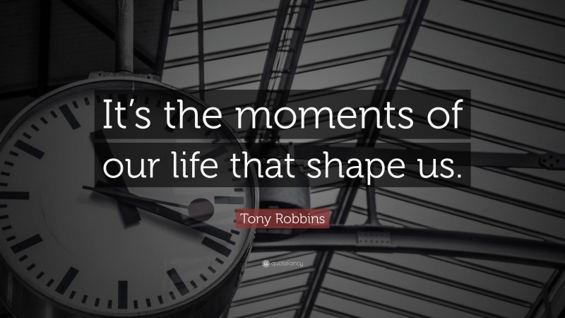 Tony Robbins Quote: “It’s the moments of our life that shape us.”