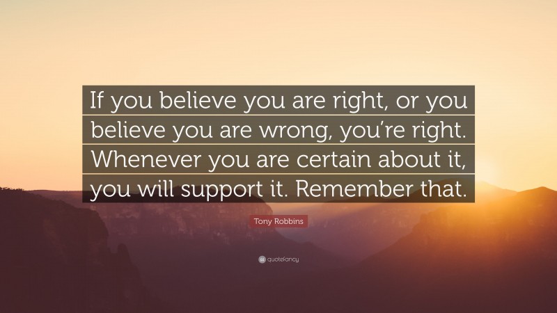 Tony Robbins Quote: “If you believe you are right, or you believe you are wrong, you’re right. Whenever you are certain about it, you will support it. Remember that.”