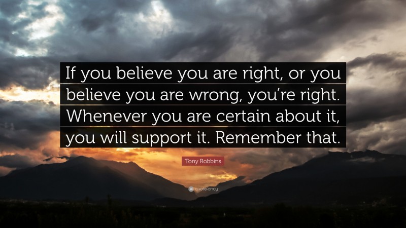 Tony Robbins Quote: “If you believe you are right, or you believe you are wrong, you’re right. Whenever you are certain about it, you will support it. Remember that.”