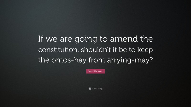 Jon Stewart Quote: “If we are going to amend the constitution, shouldn’t it be to keep the omos-hay from arrying-may?”