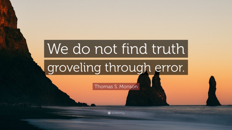 Thomas S. Monson Quote: “We do not find truth groveling through error.”