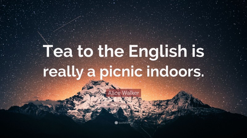 Alice Walker Quote: “Tea to the English is really a picnic indoors.”