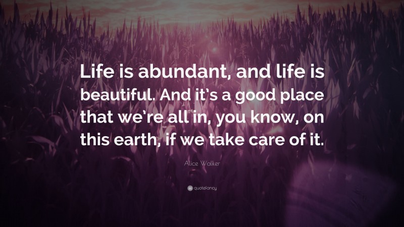 Alice Walker Quote: “Life is abundant, and life is beautiful. And it’s a good place that we’re all in, you know, on this earth, if we take care of it.”