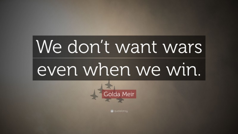 Golda Meir Quote: “We don’t want wars even when we win.”