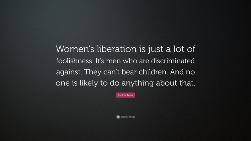 Golda Meir Quote: “Women’s liberation is just a lot of foolishness. It’s men who are discriminated against. They can’t bear children. And no one is likely to do anything about that.”