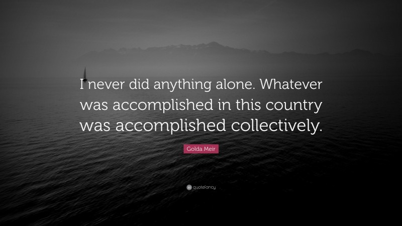 Golda Meir Quote: “I never did anything alone. Whatever was accomplished in this country was accomplished collectively.”