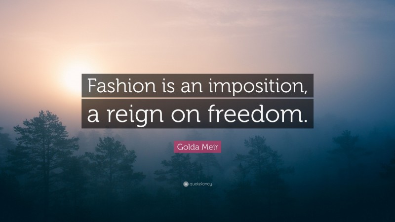 Golda Meir Quote: “Fashion is an imposition, a reign on freedom.”