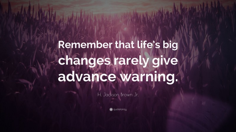 H. Jackson Brown Jr. Quote: “Remember that life’s big changes rarely give advance warning.”