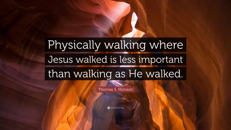 Thomas S. Monson Quote: “Physically walking where Jesus walked is less important than walking as He walked.”