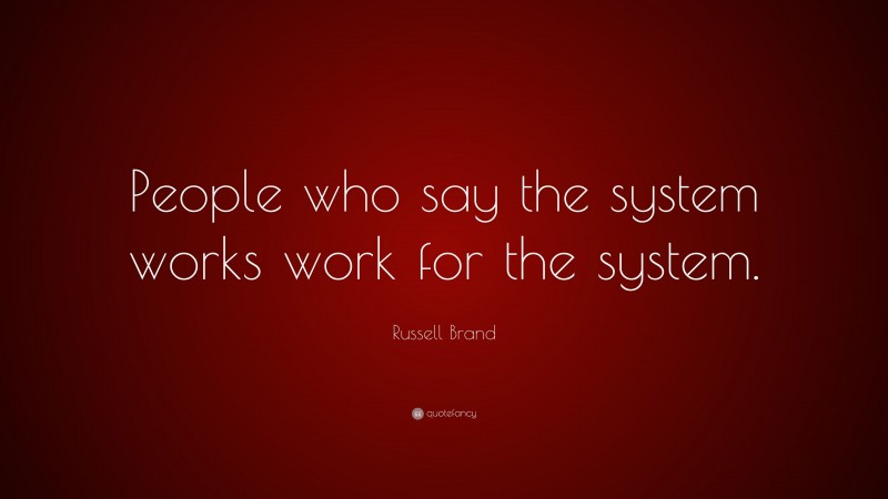 Russell Brand Quote: “People who say the system works work for the system.”