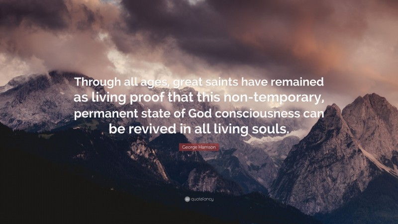 George Harrison Quote: “Through all ages, great saints have remained as living proof that this non-temporary, permanent state of God consciousness can be revived in all living souls.”
