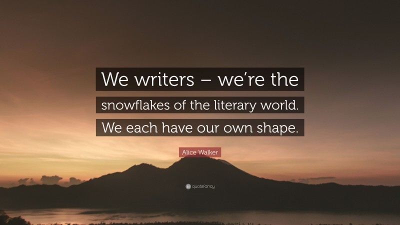 Alice Walker Quote: “We writers – we’re the snowflakes of the literary world. We each have our own shape.”