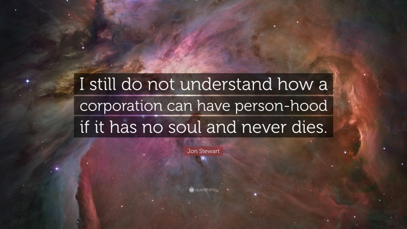 Jon Stewart Quote: “I still do not understand how a corporation can have person-hood if it has no soul and never dies.”