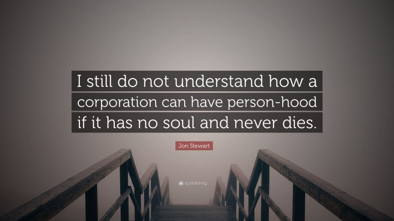 Jon Stewart Quote: “I still do not understand how a corporation can have person-hood if it has no soul and never dies.”
