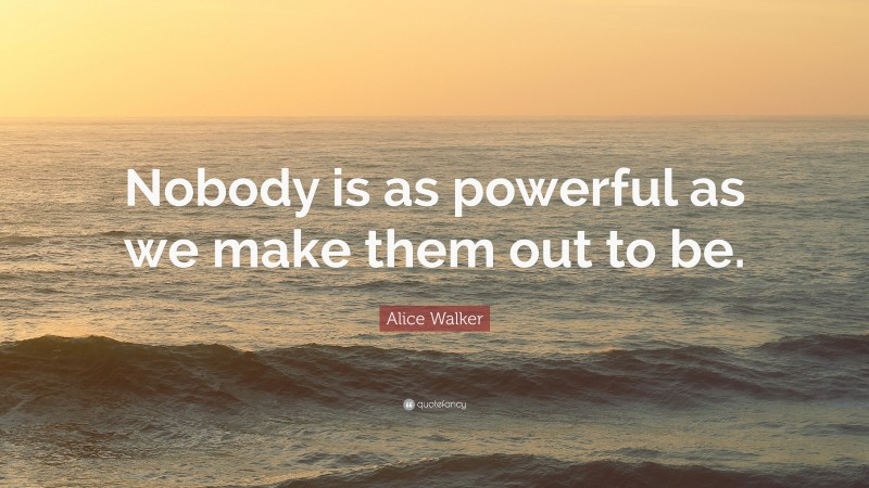 Alice Walker Quote: “Nobody is as powerful as we make them out to be.”