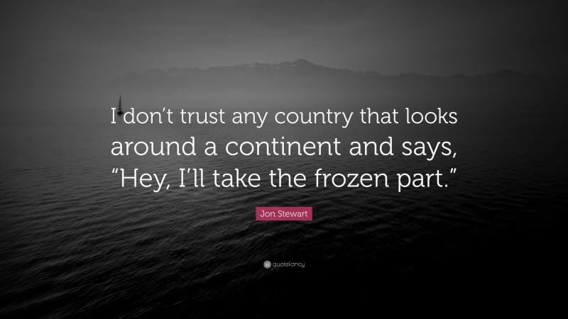 Jon Stewart Quote: “I don’t trust any country that looks around a continent and says, “Hey, I’ll take the frozen part.””