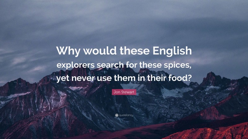Jon Stewart Quote: “Why would these English explorers search for these spices, yet never use them in their food?”