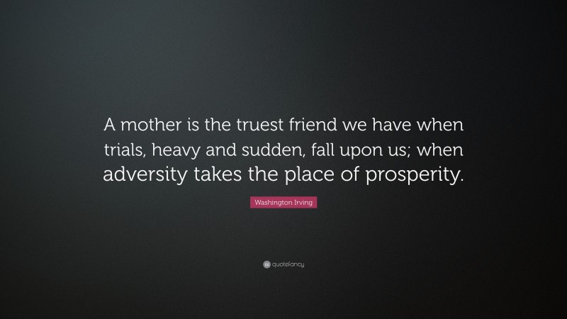 Washington Irving Quote: “A mother is the truest friend we have when trials, heavy and sudden, fall upon us; when adversity takes the place of prosperity.”