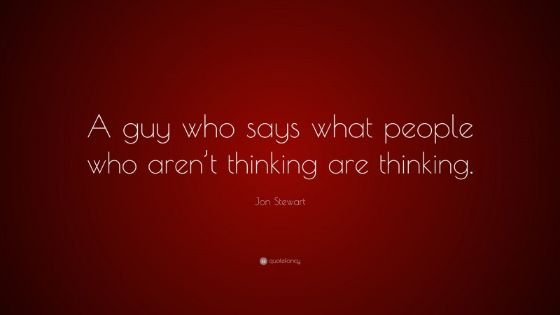 Jon Stewart Quote: “A guy who says what people who aren’t thinking are thinking.”