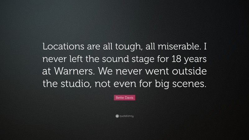 Bette Davis Quote: “Locations are all tough, all miserable. I never left the sound stage for 18 years at Warners. We never went outside the studio, not even for big scenes.”