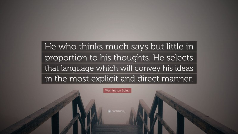 Washington Irving Quote: “He who thinks much says but little in proportion to his thoughts. He selects that language which will convey his ideas in the most explicit and direct manner.”