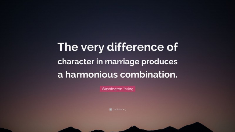 Washington Irving Quote: “The very difference of character in marriage produces a harmonious combination.”