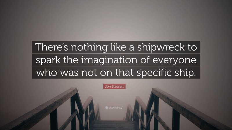 Jon Stewart Quote: “There’s nothing like a shipwreck to spark the imagination of everyone who was not on that specific ship.”