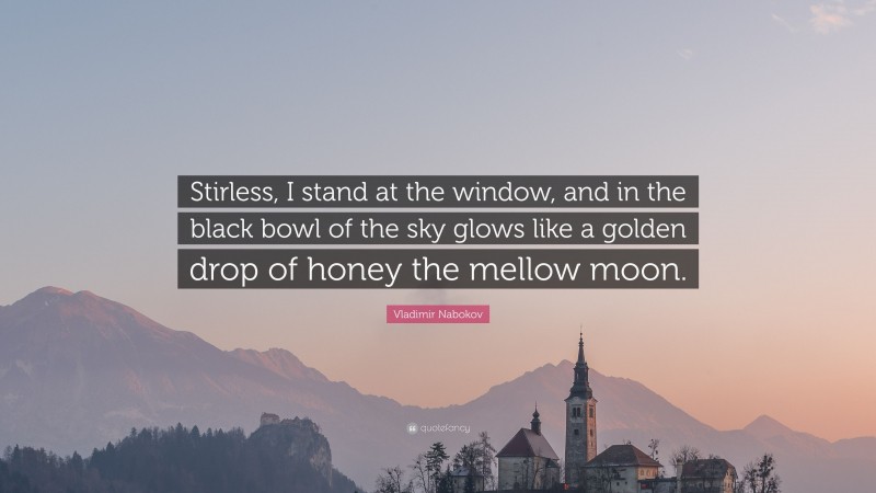 Vladimir Nabokov Quote: “Stirless, I stand at the window, and in the black bowl of the sky glows like a golden drop of honey the mellow moon.”