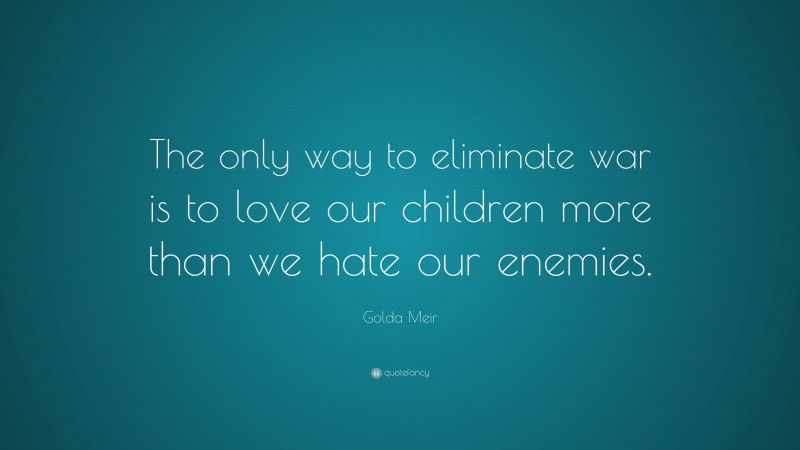 Golda Meir Quote: “The only way to eliminate war is to love our children more than we hate our enemies.”
