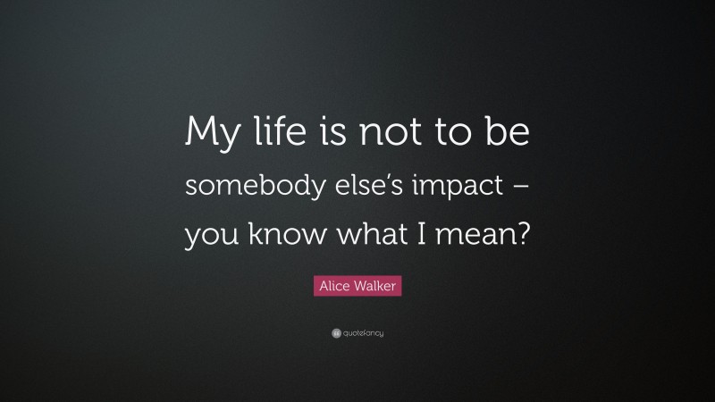 Alice Walker Quote: “My life is not to be somebody else’s impact – you know what I mean?”