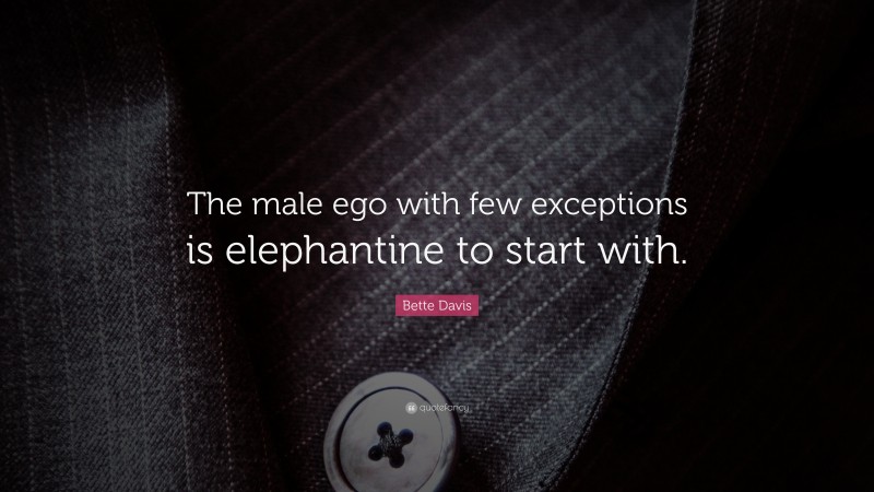 Bette Davis Quote: “The male ego with few exceptions is elephantine to start with.”