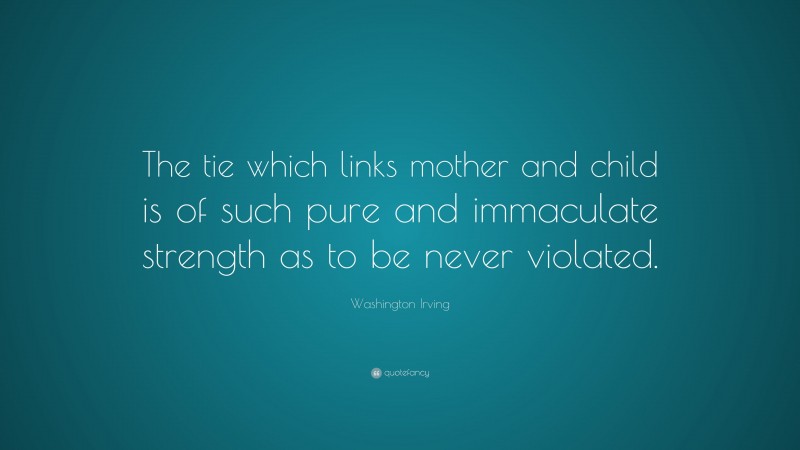 Washington Irving Quote: “The tie which links mother and child is of such pure and immaculate strength as to be never violated.”