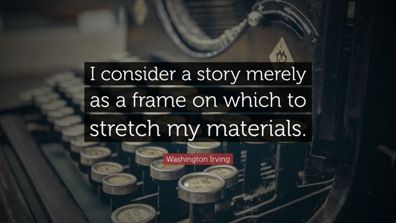 Washington Irving Quote: “I consider a story merely as a frame on which to stretch my materials.”